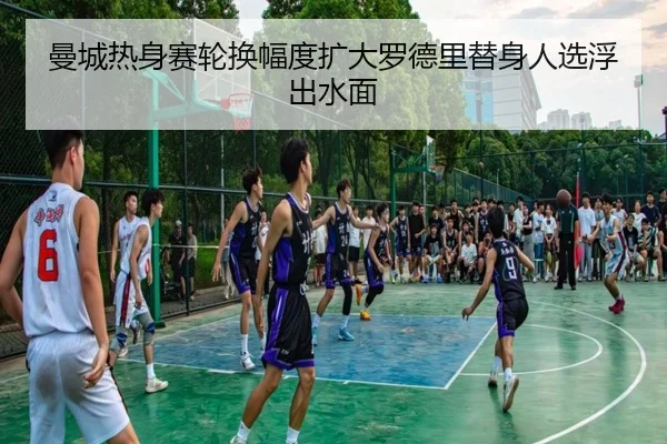 曼城热身赛轮换幅度扩大罗德里替身人选浮出水面