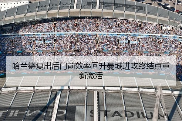哈兰德复出后门前效率回升曼城进攻终结点重新激活