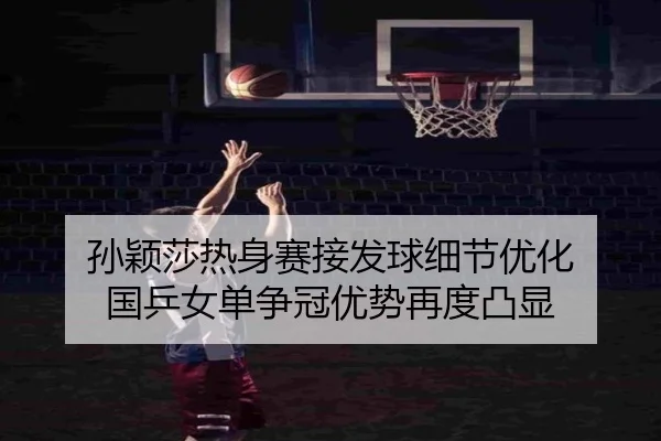 孙颖莎热身赛接发球细节优化 国乒女单争冠优势再度凸显